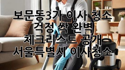 🏠✨ 보문동3가 이사, 청소 걱정 싹! 완벽 체크리스트 공개! 🧹 서울특별시 이사청소
