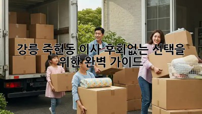 강릉 죽헌동 이사, 후회없는 선택을 위한 완벽 가이드!