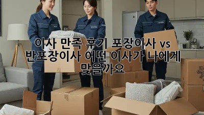 이사 만족 후기: 포장이사 vs 반포장이사, 어떤 이사가 나에게 맞을까요?